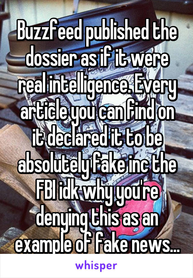 Buzzfeed published the dossier as if it were real intelligence. Every article you can find on it declared it to be absolutely fake inc the FBI idk why you're denying this as an example of fake news...