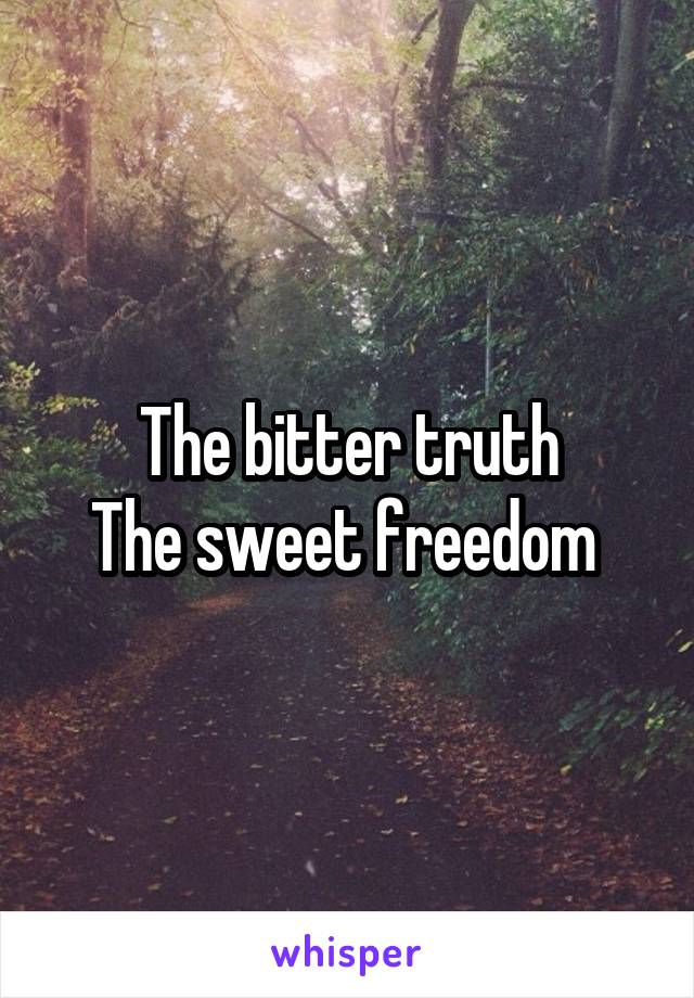 The bitter truth
The sweet freedom 