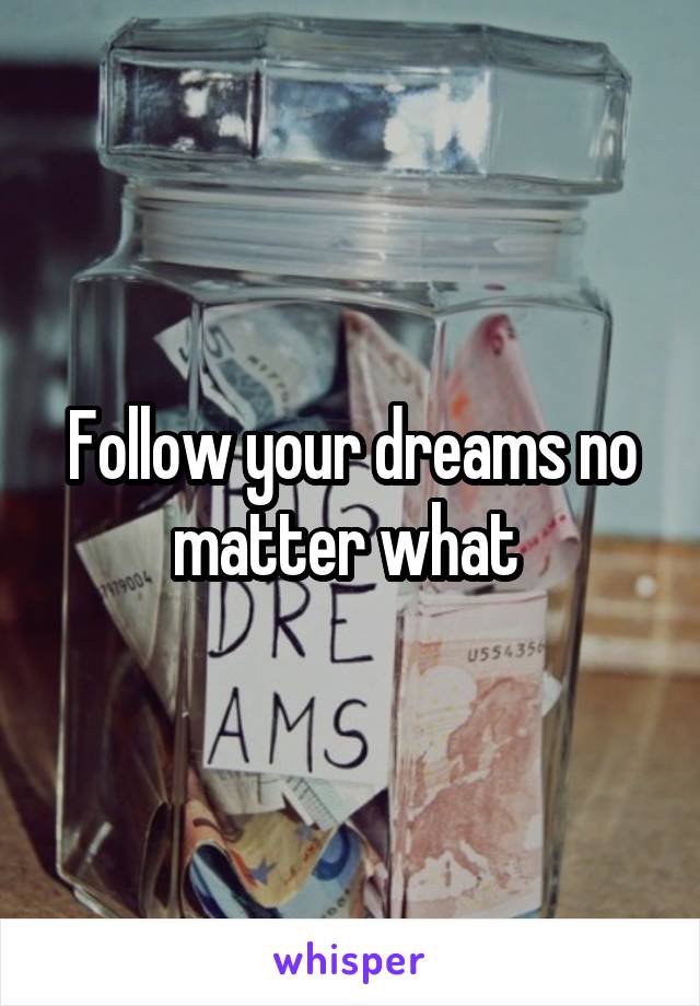 Follow your dreams no matter what 