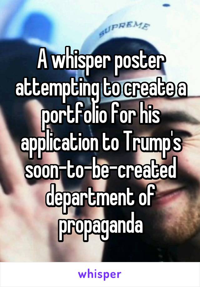 A whisper poster attempting to create a portfolio for his application to Trump's soon-to-be-created department of propaganda