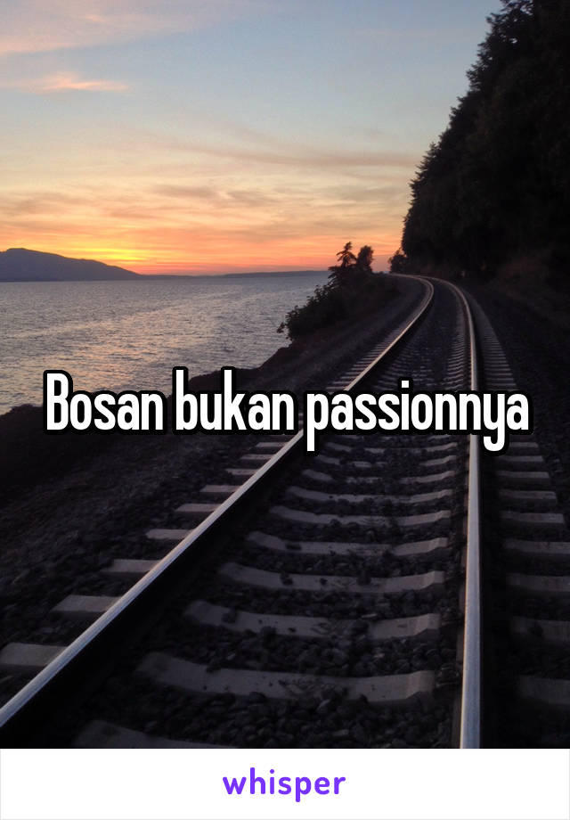 Bosan bukan passionnya