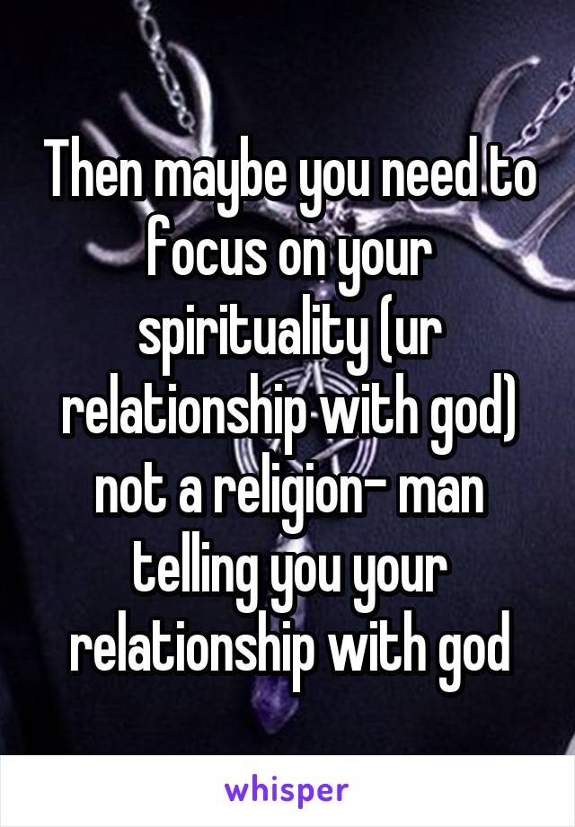 Then maybe you need to focus on your spirituality (ur relationship with god) not a religion- man telling you your relationship with god