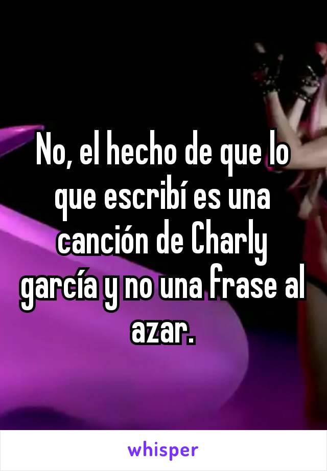 No, el hecho de que lo que escribí es una canción de Charly garcía y no una frase al azar.