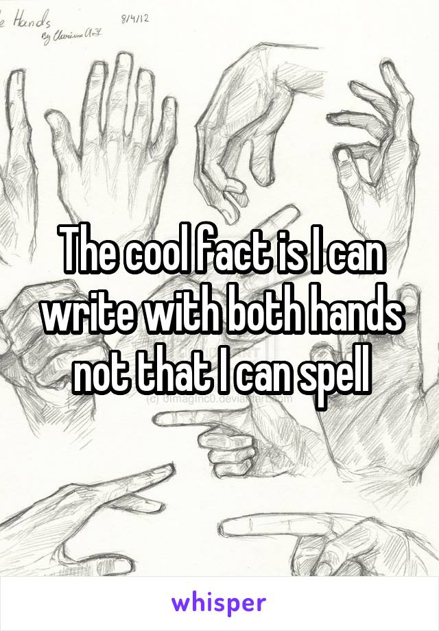 The cool fact is I can write with both hands not that I can spell