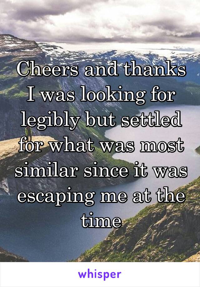 Cheers and thanks I was looking for legibly but settled for what was most similar since it was escaping me at the time