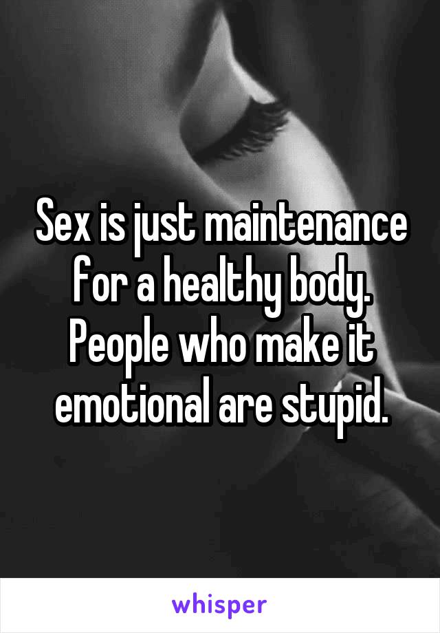 Sex is just maintenance for a healthy body. People who make it emotional are stupid.