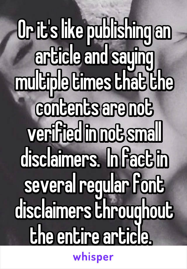 Or it's like publishing an article and saying multiple times that the contents are not verified in not small disclaimers.  In fact in several regular font disclaimers throughout the entire article.  