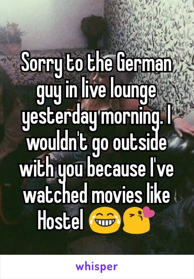 Sorry to the German guy in live lounge yesterday morning. I wouldn't go outside with you because I've watched movies like Hostel 😂😘