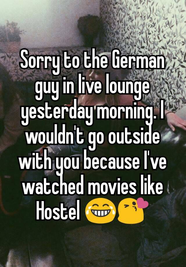 Sorry to the German guy in live lounge yesterday morning. I wouldn't go outside with you because I've watched movies like Hostel 😂😘