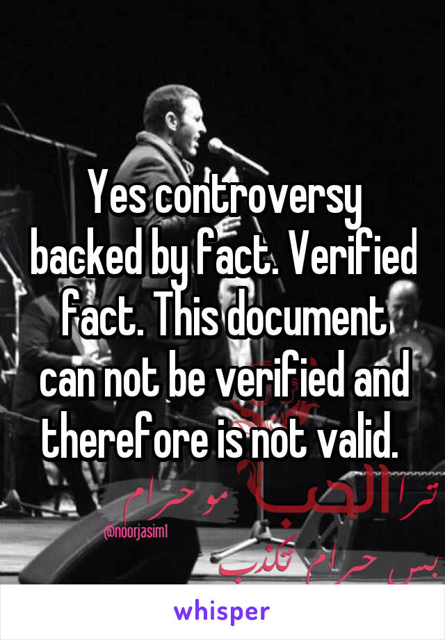 Yes controversy backed by fact. Verified fact. This document can not be verified and therefore is not valid. 