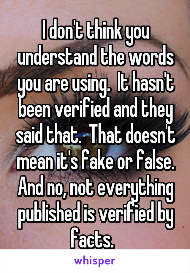 I don't think you understand the words you are using.  It hasn't been verified and they said that.  That doesn't mean it's fake or false. And no, not everything published is verified by facts.  