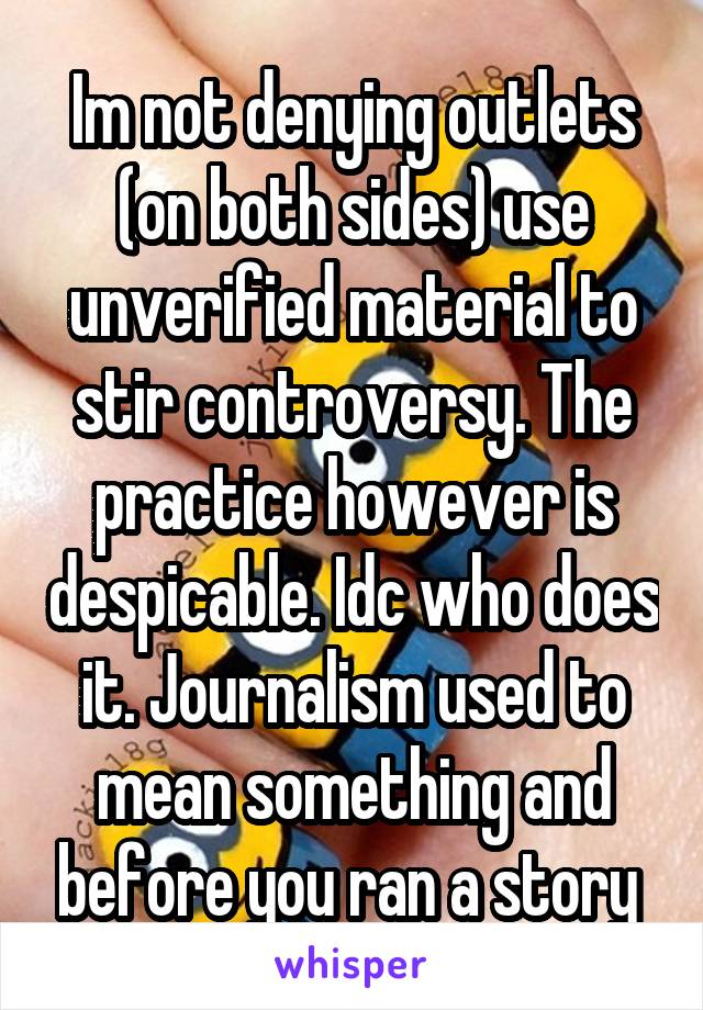 Im not denying outlets (on both sides) use unverified material to stir controversy. The practice however is despicable. Idc who does it. Journalism used to mean something and before you ran a story 