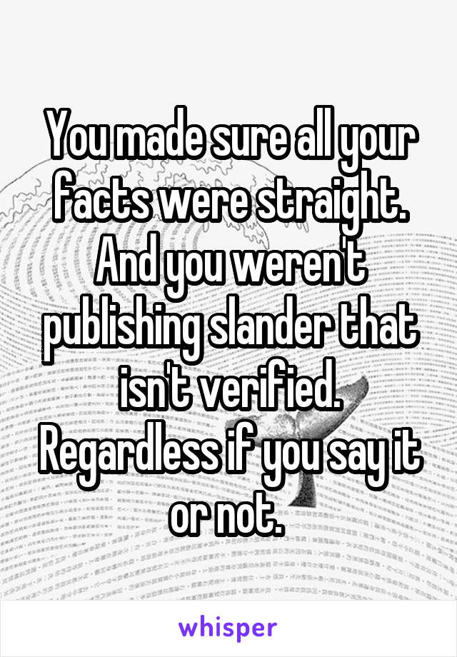 You made sure all your facts were straight. And you weren't publishing slander that isn't verified. Regardless if you say it or not. 