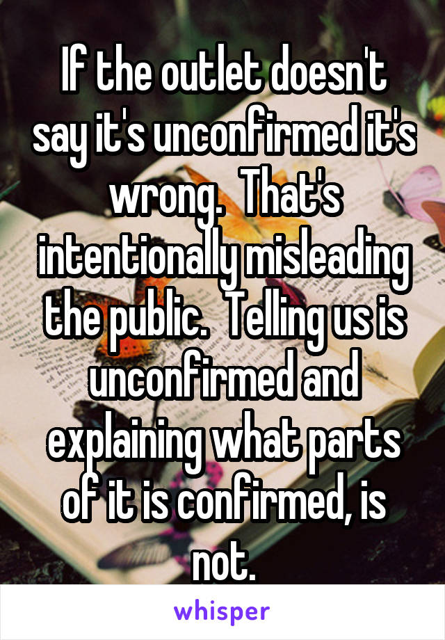 If the outlet doesn't say it's unconfirmed it's wrong.  That's intentionally misleading the public.  Telling us is unconfirmed and explaining what parts of it is confirmed, is not.