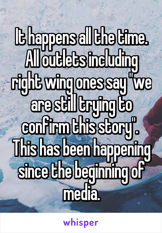 It happens all the time. All outlets including right wing ones say "we are still trying to confirm this story".  This has been happening since the beginning of media.