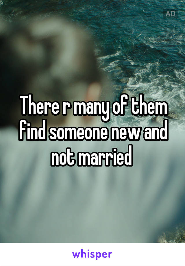 There r many of them find someone new and not married 