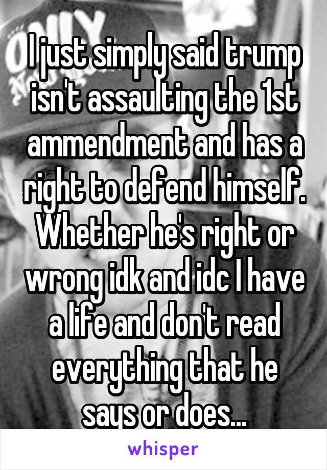 I just simply said trump isn't assaulting the 1st ammendment and has a right to defend himself. Whether he's right or wrong idk and idc I have a life and don't read everything that he says or does...