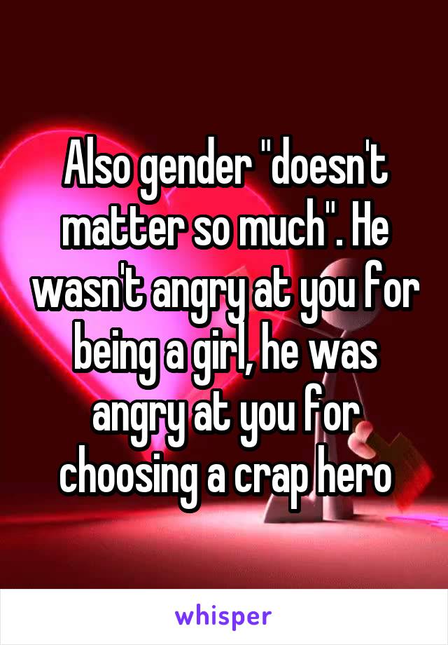 Also gender "doesn't matter so much". He wasn't angry at you for being a girl, he was angry at you for choosing a crap hero