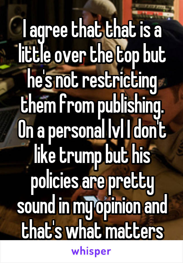 I agree that that is a little over the top but he's not restricting them from publishing. On a personal lvl I don't like trump but his policies are pretty sound in my opinion and that's what matters