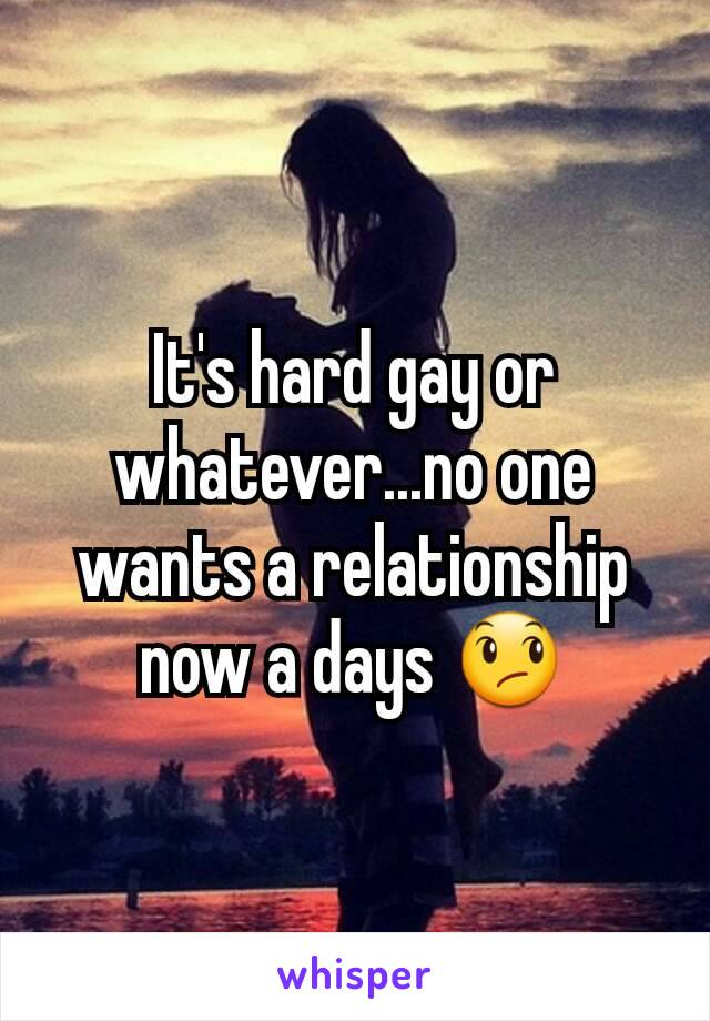 It's hard gay or whatever...no one wants a relationship now a days 😞