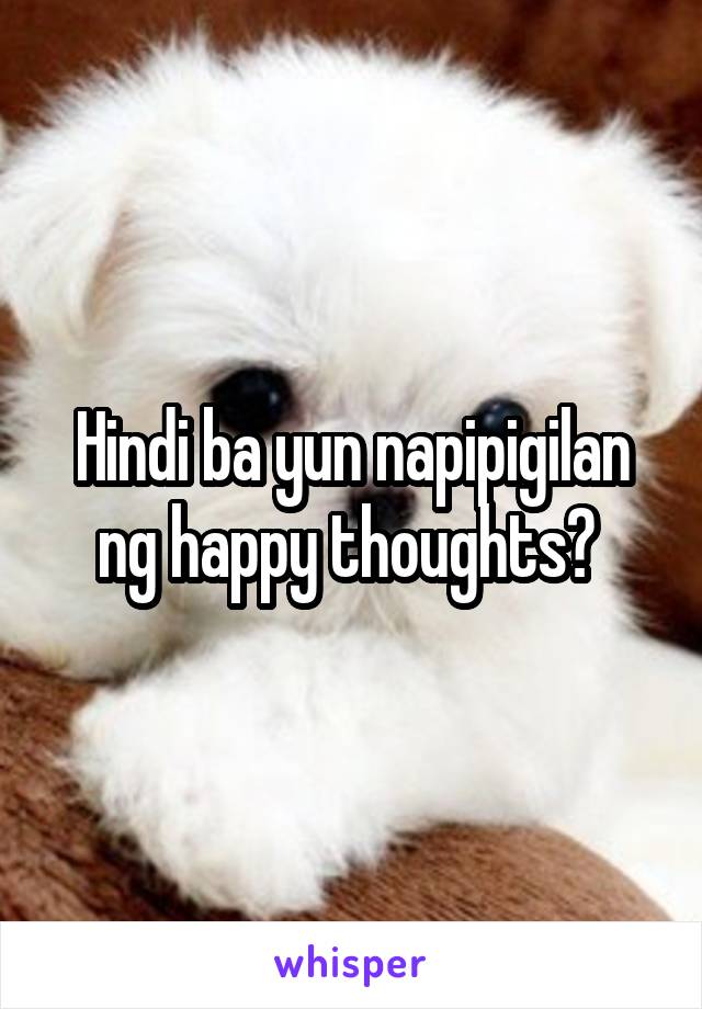 Hindi ba yun napipigilan ng happy thoughts? 