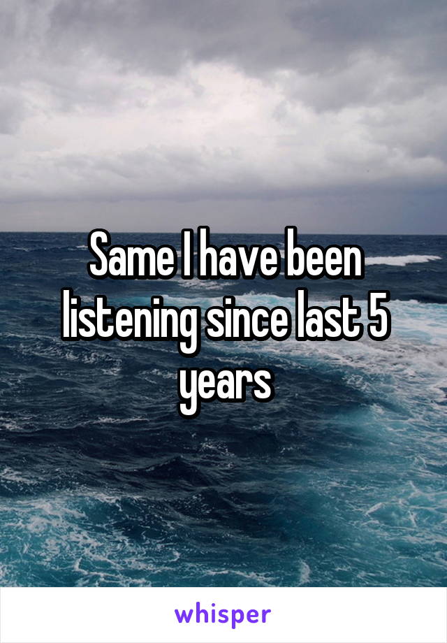 Same I have been listening since last 5 years