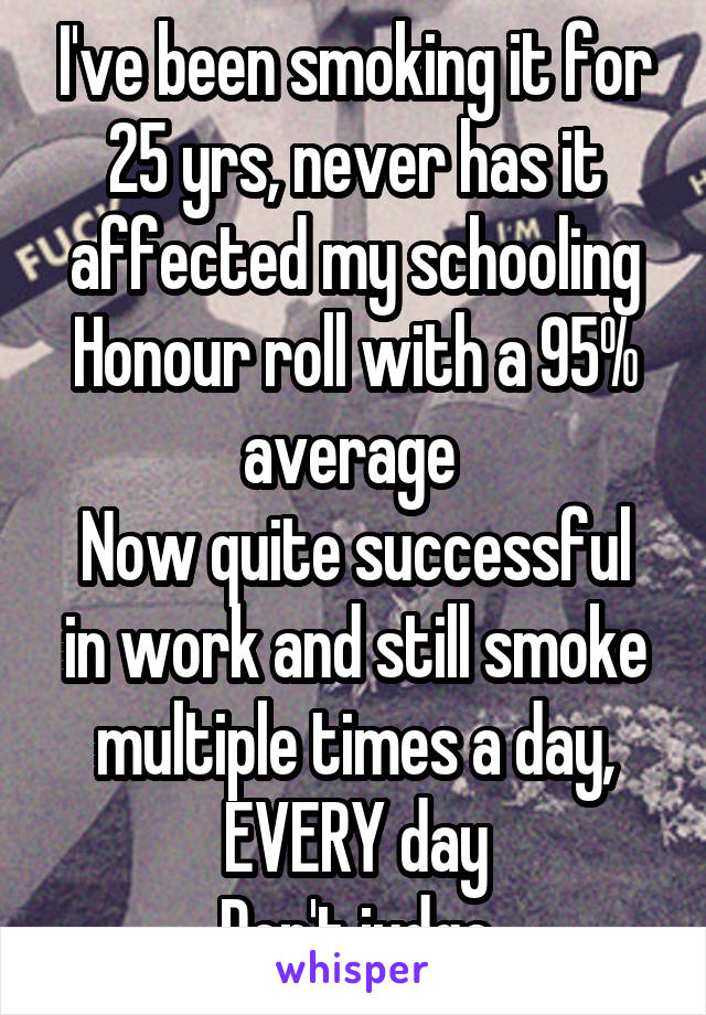 I've been smoking it for 25 yrs, never has it affected my schooling
Honour roll with a 95% average 
Now quite successful in work and still smoke multiple times a day, EVERY day
Don't judge