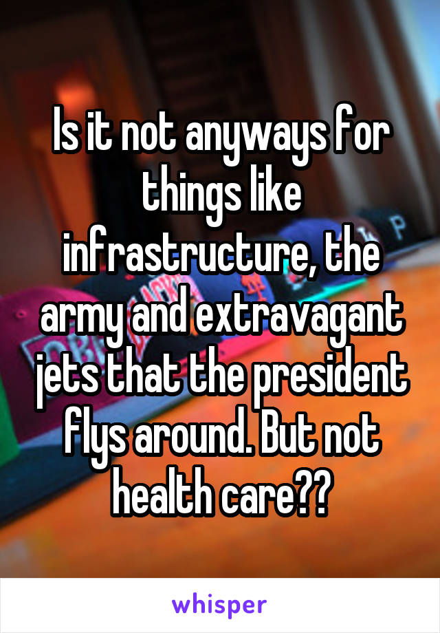 Is it not anyways for things like infrastructure, the army and extravagant jets that the president flys around. But not health care??