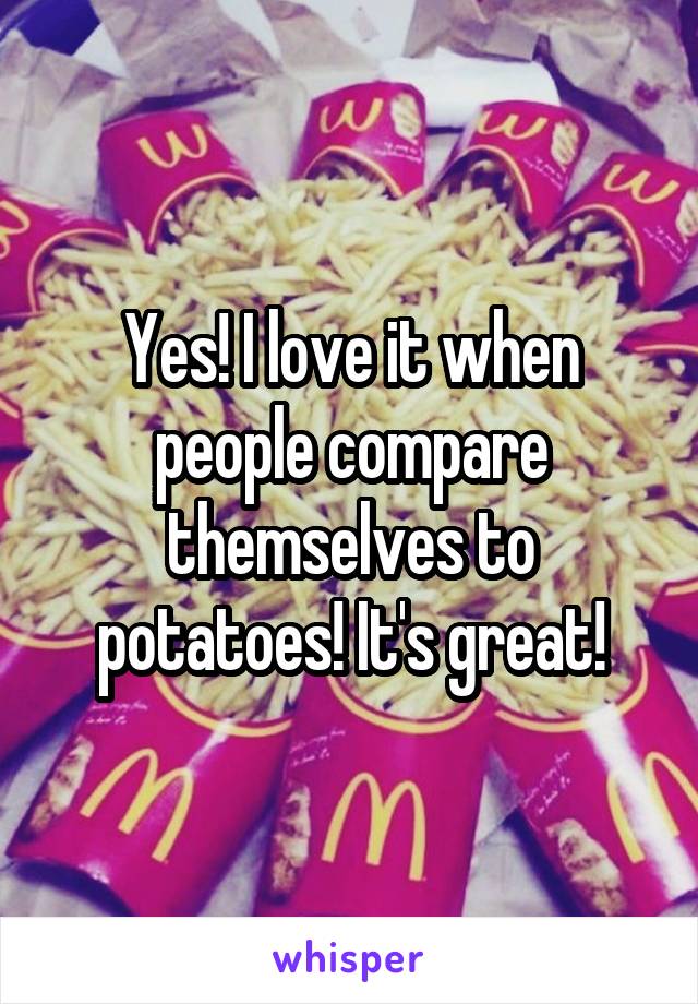 Yes! I love it when people compare themselves to potatoes! It's great!