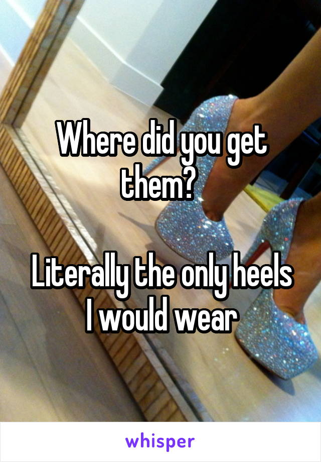 Where did you get them? 

Literally the only heels I would wear