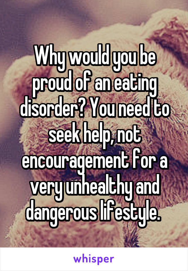 Why would you be proud of an eating disorder? You need to seek help, not encouragement for a very unhealthy and dangerous lifestyle. 