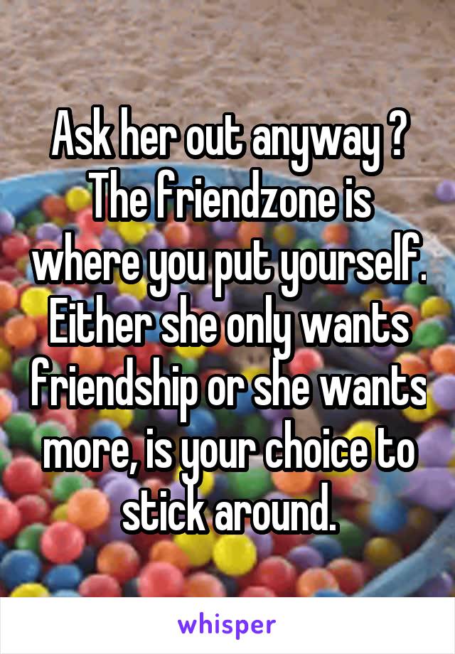 Ask her out anyway ? The friendzone is where you put yourself. Either she only wants friendship or she wants more, is your choice to stick around.