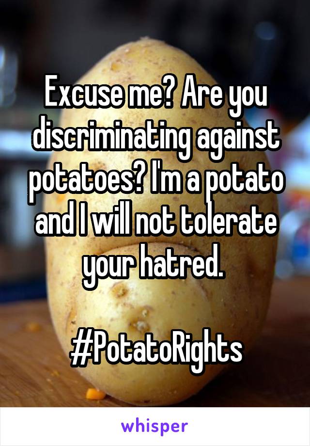 Excuse me? Are you discriminating against potatoes? I'm a potato and I will not tolerate your hatred. 

#PotatoRights