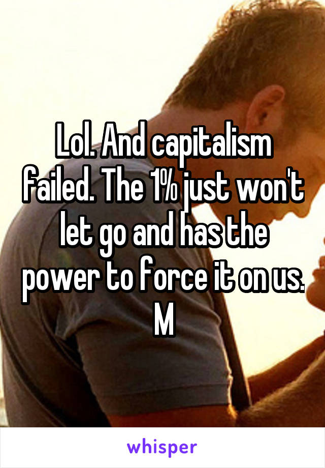 Lol. And capitalism failed. The 1% just won't let go and has the power to force it on us. M