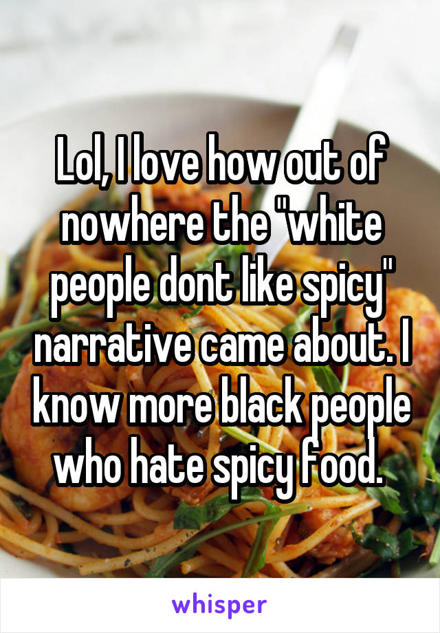 Lol, I love how out of nowhere the "white people dont like spicy" narrative came about. I know more black people who hate spicy food. 