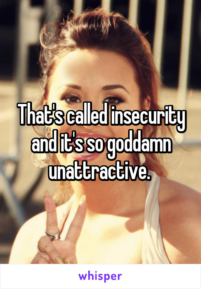 That's called insecurity and it's so goddamn unattractive. 