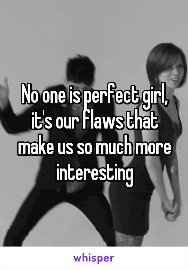 No one is perfect girl, it's our flaws that make us so much more interesting