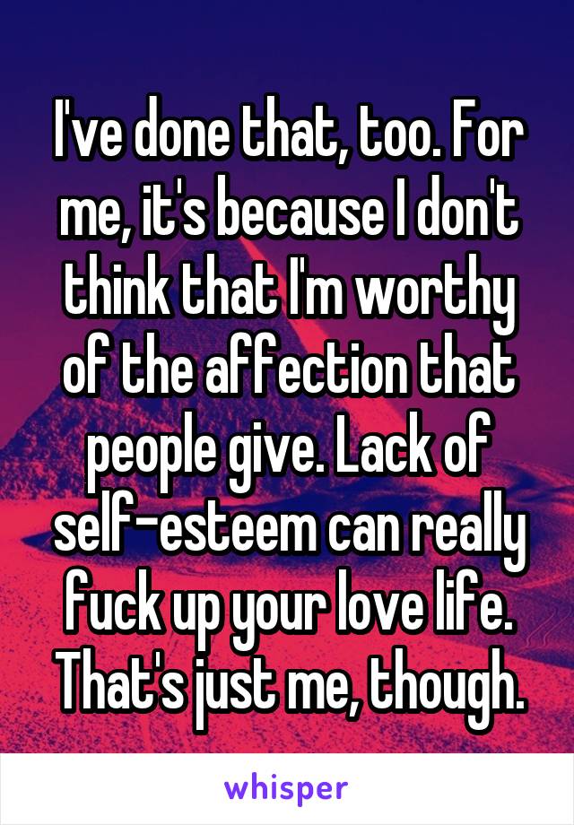 I've done that, too. For me, it's because I don't think that I'm worthy of the affection that people give. Lack of self-esteem can really fuck up your love life. That's just me, though.