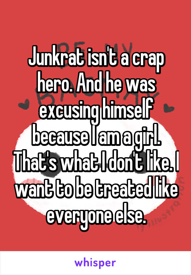 Junkrat isn't a crap hero. And he was excusing himself because I am a girl. That's what I don't like. I want to be treated like everyone else.