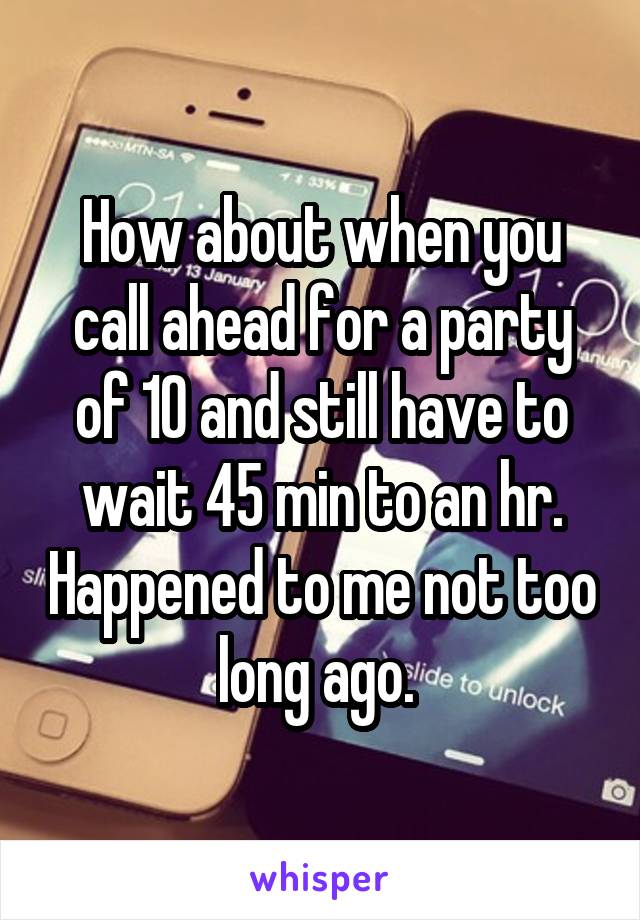 How about when you call ahead for a party of 10 and still have to wait 45 min to an hr. Happened to me not too long ago. 