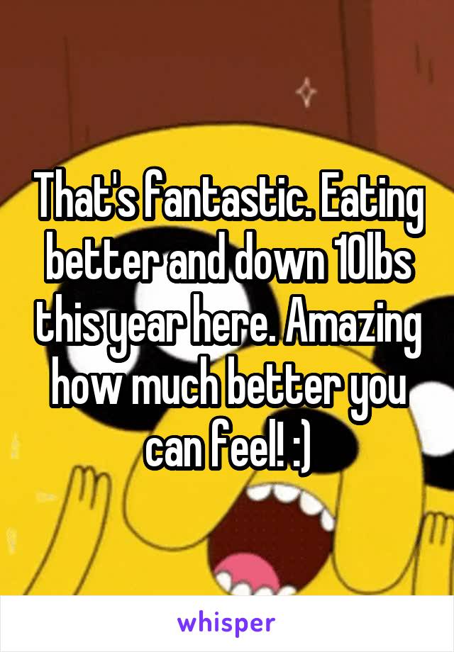 That's fantastic. Eating better and down 10lbs this year here. Amazing how much better you can feel! :)