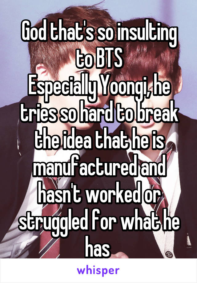 God that's so insulting to BTS
Especially Yoongi, he tries so hard to break the idea that he is manufactured and hasn't worked or struggled for what he has 