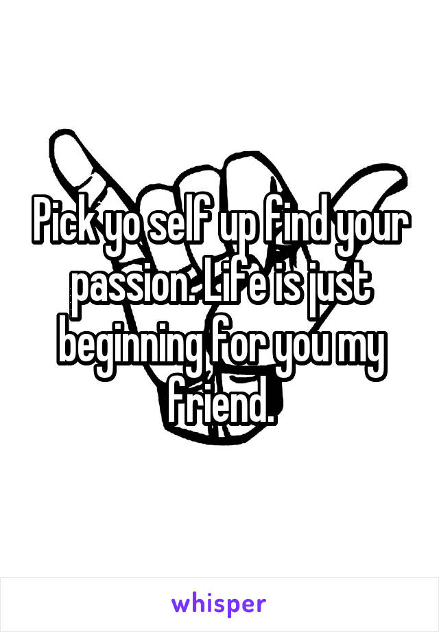 Pick yo self up find your passion. Life is just beginning for you my friend.