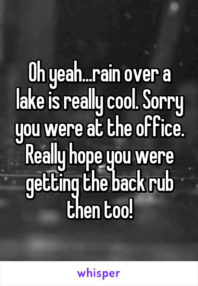 Oh yeah...rain over a lake is really cool. Sorry you were at the office. Really hope you were getting the back rub then too!