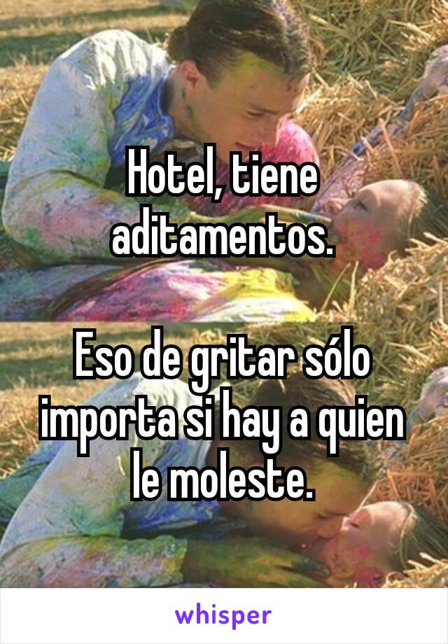 Hotel, tiene aditamentos.

Eso de gritar sólo importa si hay a quien le moleste.