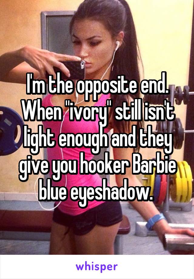 I'm the opposite end. When "ivory" still isn't light enough and they give you hooker Barbie blue eyeshadow. 