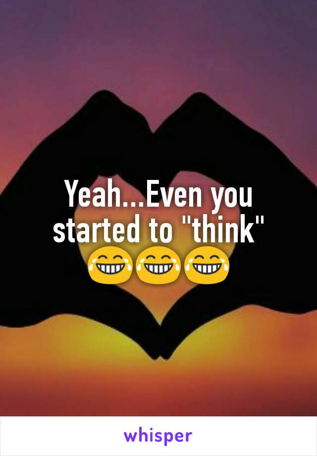 Yeah...Even you started to "think"
😂😂😂