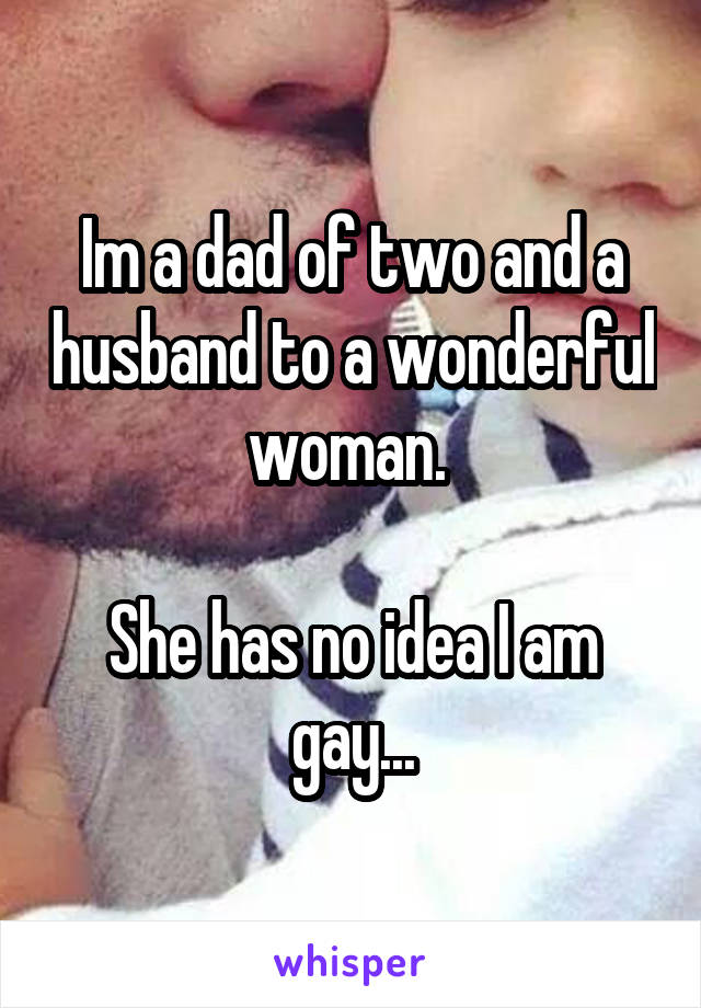 Im a dad of two and a husband to a wonderful woman. 

She has no idea I am gay...