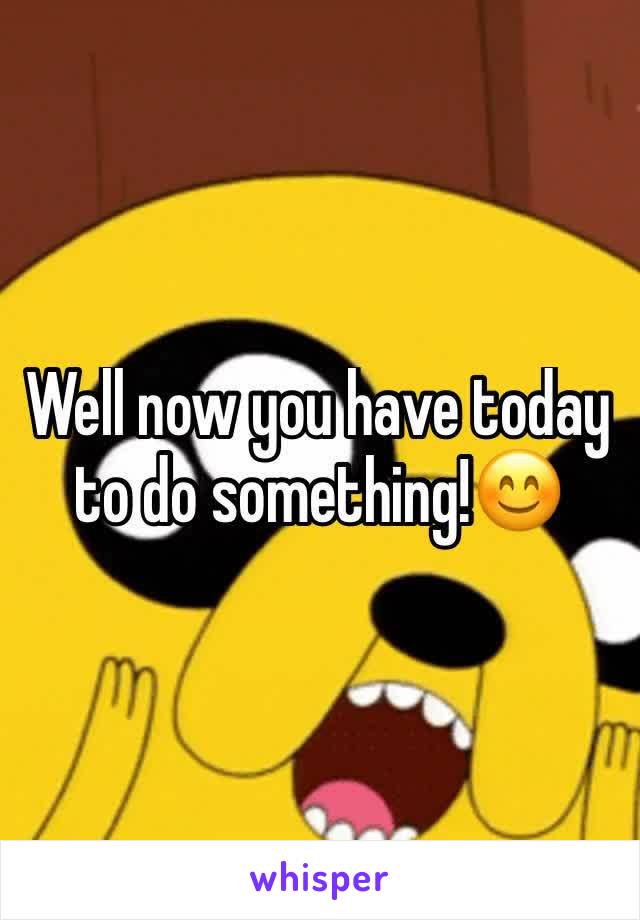 Well now you have today to do something!😊