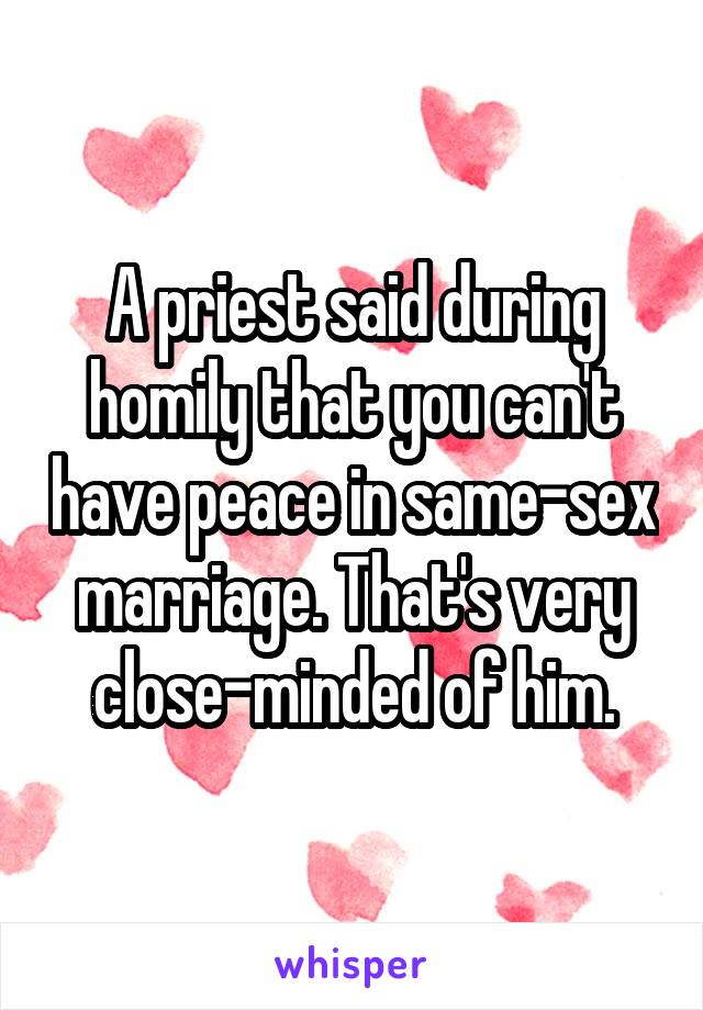 A priest said during homily that you can't have peace in same-sex marriage. That's very close-minded of him.